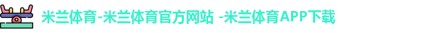 米兰体育-米兰体育官方网站 -米兰体育APP下载